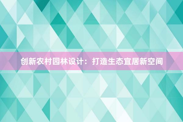 创新农村园林设计：打造生态宜居新空间