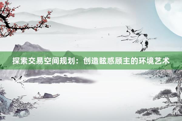 探索交易空间规划：创造眩惑顾主的环境艺术