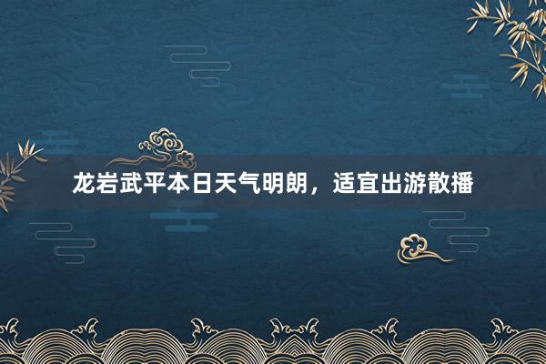 龙岩武平本日天气明朗，适宜出游散播