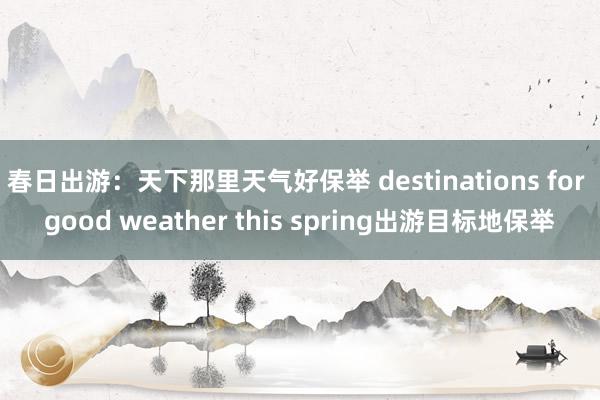 春日出游：天下那里天气好保举 destinations for good weather this spring出游目标地保举